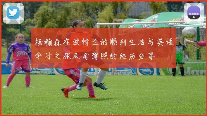 杨瀚森在波特兰的顺利生活与英语学习之旅及考驾照的经历分享