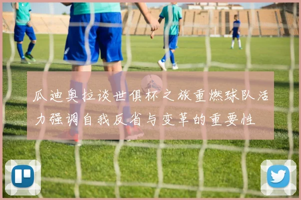 瓜迪奥拉谈世俱杯之旅重燃球队活力强调自我反省与变革的重要性