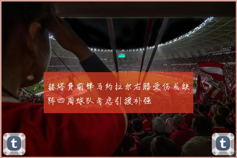 赫塔费前锋马约拉尔右膝受伤或缺阵四周球队考虑引援补强