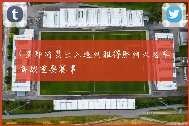 C罗即将复出入选利雅得胜利大名单备战重要赛事