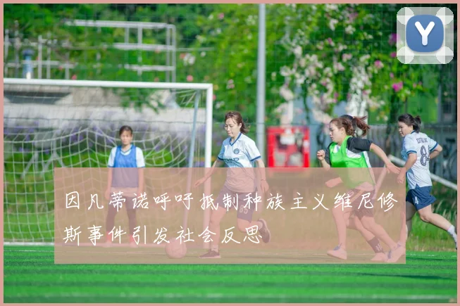 因凡蒂诺呼吁抵制种族主义维尼修斯事件引发社会反思